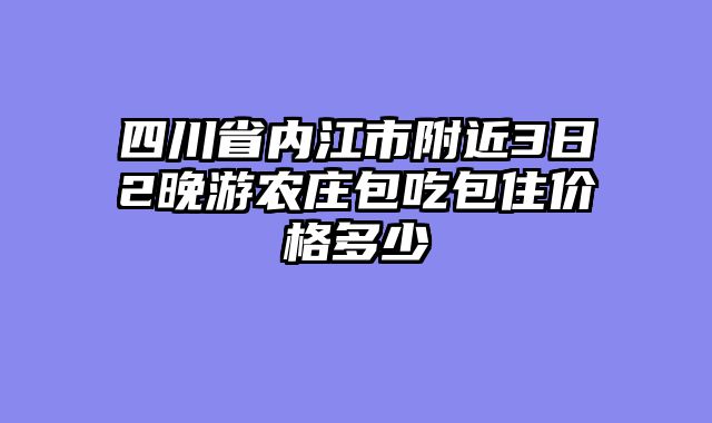 四川省内江市附近3日2晚游农庄包吃包住价格多少