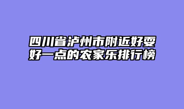 四川省泸州市附近好耍好一点的农家乐排行榜