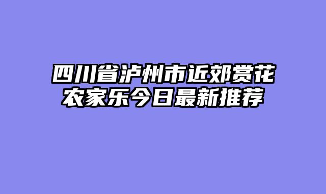 四川省泸州市近郊赏花农家乐今日最新推荐