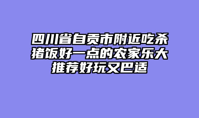 四川省自贡市附近吃杀猪饭好一点的农家乐大推荐好玩又巴适