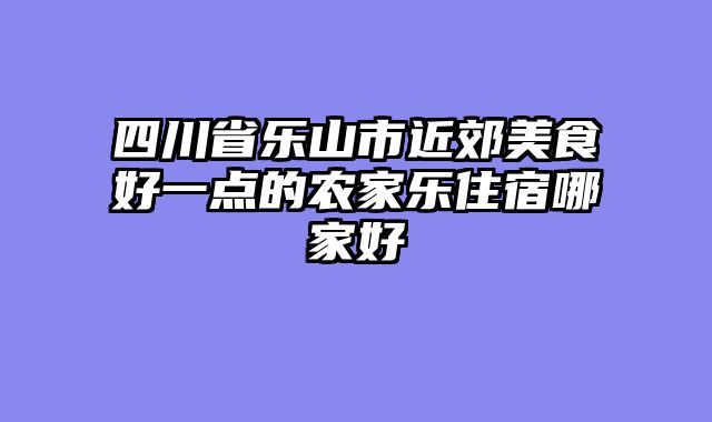 四川省乐山市近郊美食好一点的农家乐住宿哪家好