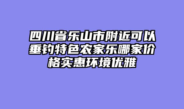 四川省乐山市附近可以垂钓特色农家乐哪家价格实惠环境优雅