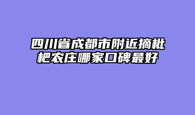 四川省成都市附近摘枇杷农庄哪家口碑最好