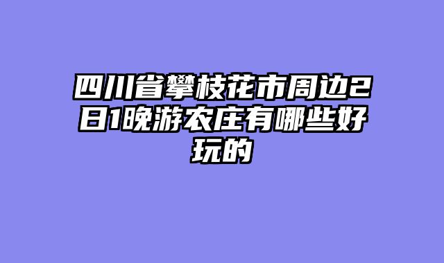 四川省攀枝花市周边2日1晚游农庄有哪些好玩的