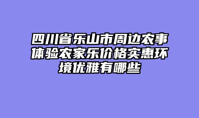 四川省乐山市周边农事体验农家乐价格实惠环境优雅有哪些