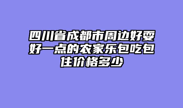 四川省成都市周边好耍好一点的农家乐包吃包住价格多少