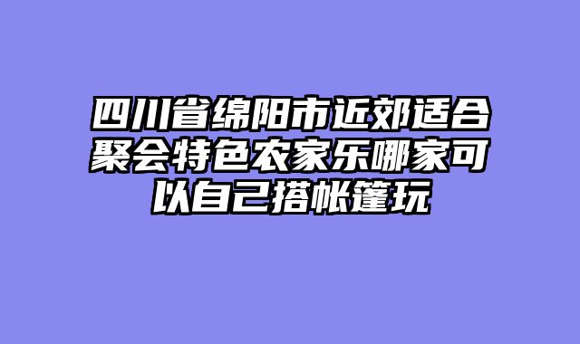 四川省绵阳市近郊适合聚会特色农家乐哪家可以自己搭帐篷玩