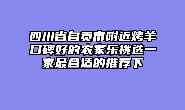 四川省自贡市附近烤羊口碑好的农家乐挑选一家最合适的推荐下