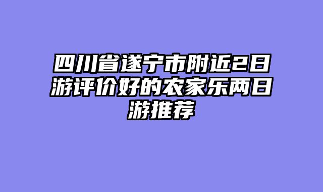 四川省遂宁市附近2日游评价好的农家乐两日游推荐