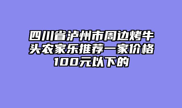 四川省泸州市周边烤牛头农家乐推荐一家价格100元以下的