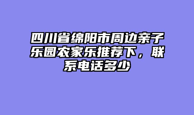 四川省绵阳市周边亲子乐园农家乐推荐下，联系电话多少