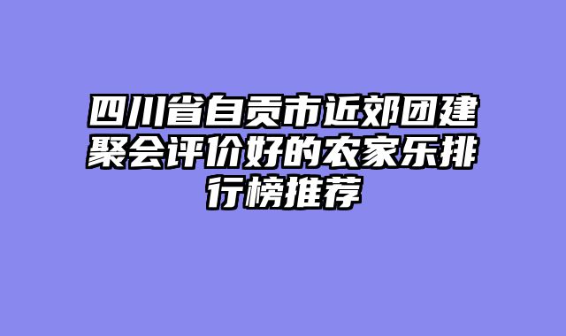 四川省自贡市近郊团建聚会评价好的农家乐排行榜推荐