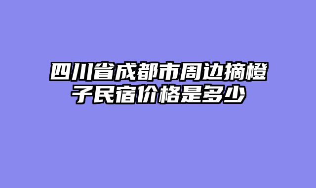 四川省成都市周边摘橙子民宿价格是多少
