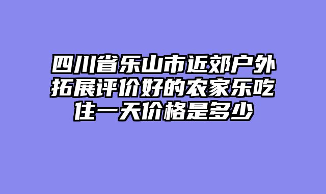 四川省乐山市近郊户外拓展评价好的农家乐吃住一天价格是多少