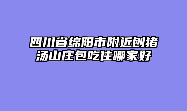 四川省绵阳市附近刨猪汤山庄包吃住哪家好