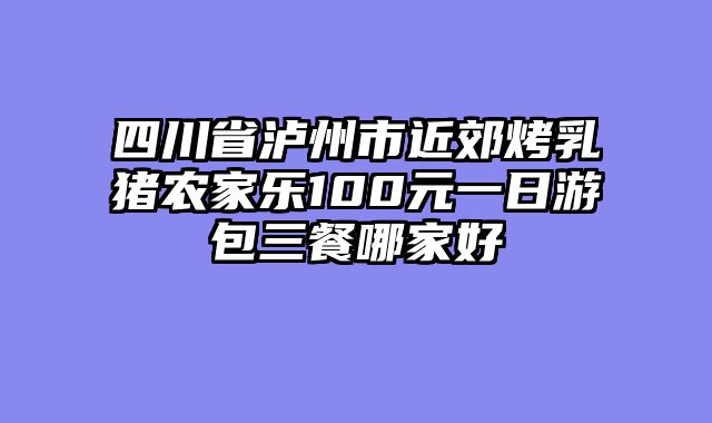 四川省泸州市近郊烤乳猪农家乐100元一日游包三餐哪家好