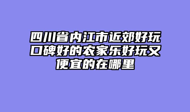 四川省内江市近郊好玩口碑好的农家乐好玩又便宜的在哪里