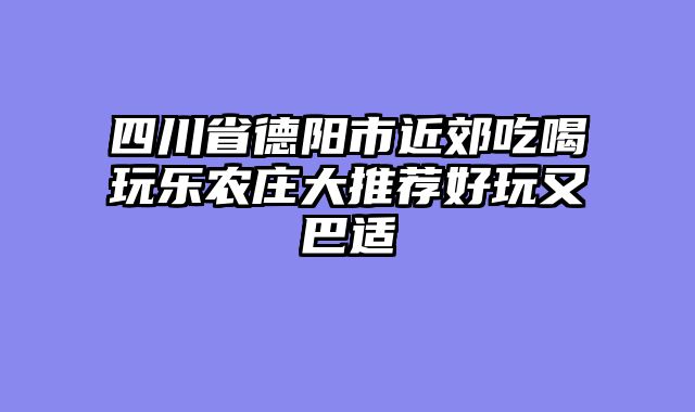 四川省德阳市近郊吃喝玩乐农庄大推荐好玩又巴适