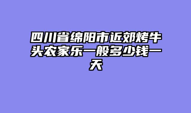 四川省绵阳市近郊烤牛头农家乐一般多少钱一天