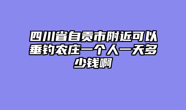 四川省自贡市附近可以垂钓农庄一个人一天多少钱啊