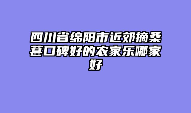 四川省绵阳市近郊摘桑葚口碑好的农家乐哪家好