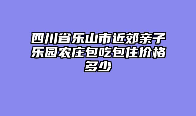 四川省乐山市近郊亲子乐园农庄包吃包住价格多少