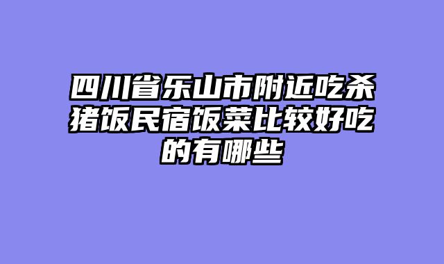 四川省乐山市附近吃杀猪饭民宿饭菜比较好吃的有哪些