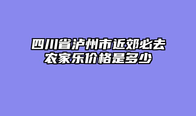 四川省泸州市近郊必去农家乐价格是多少