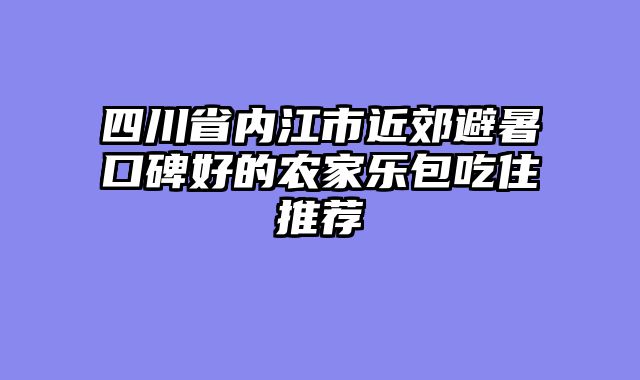 四川省内江市近郊避暑口碑好的农家乐包吃住推荐