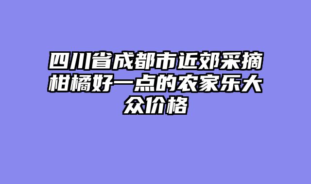 四川省成都市近郊采摘柑橘好一点的农家乐大众价格