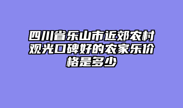 四川省乐山市近郊农村观光口碑好的农家乐价格是多少