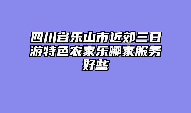 四川省乐山市近郊三日游特色农家乐哪家服务好些
