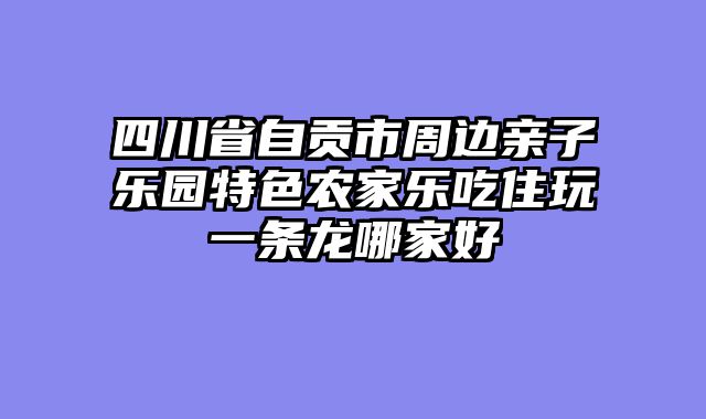 四川省自贡市周边亲子乐园特色农家乐吃住玩一条龙哪家好
