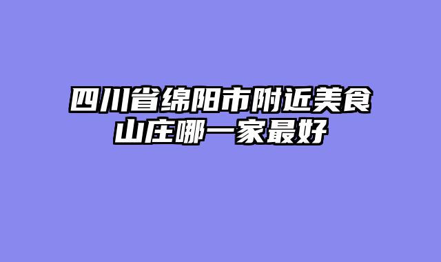 四川省绵阳市附近美食山庄哪一家最好