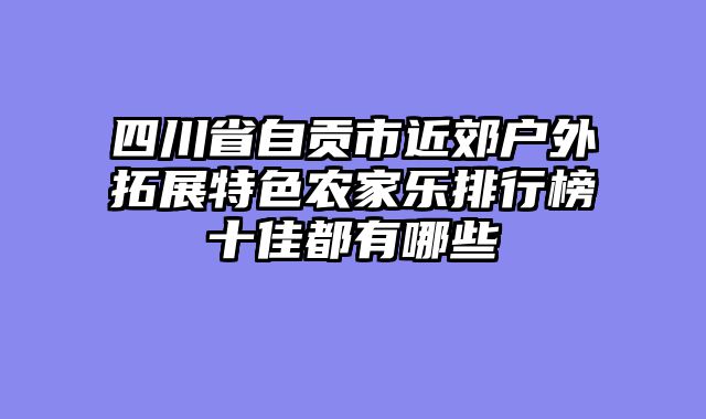四川省自贡市近郊户外拓展特色农家乐排行榜十佳都有哪些