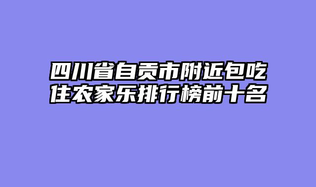 四川省自贡市附近包吃住农家乐排行榜前十名