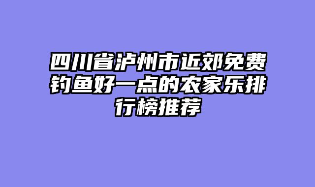四川省泸州市近郊免费钓鱼好一点的农家乐排行榜推荐