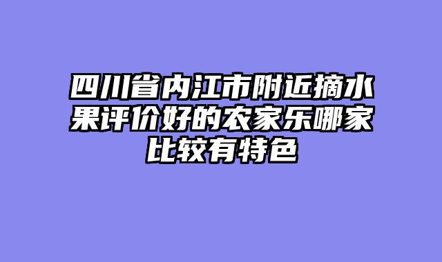 四川省内江市附近摘水果评价好的农家乐哪家比较有特色