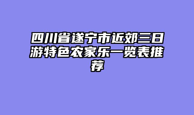 四川省遂宁市近郊三日游特色农家乐一览表推荐