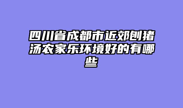 四川省成都市近郊刨猪汤农家乐环境好的有哪些