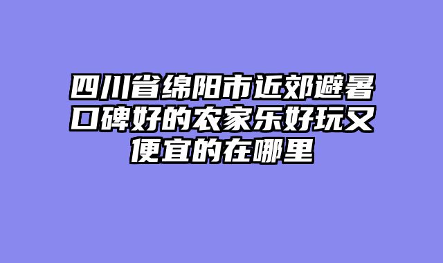 四川省绵阳市近郊避暑口碑好的农家乐好玩又便宜的在哪里