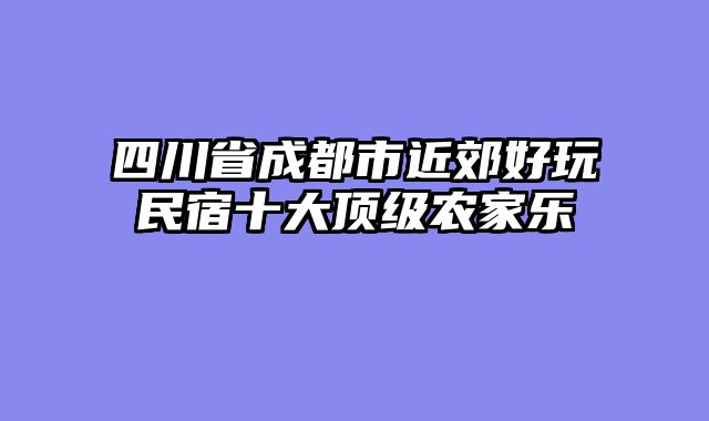 四川省成都市近郊好玩民宿十大顶级农家乐