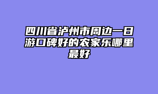四川省泸州市周边一日游口碑好的农家乐哪里最好