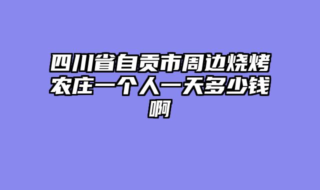 四川省自贡市周边烧烤农庄一个人一天多少钱啊