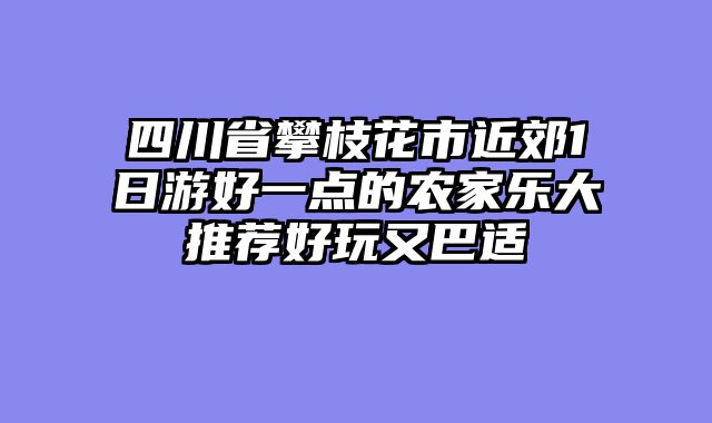 四川省攀枝花市近郊1日游好一点的农家乐大推荐好玩又巴适