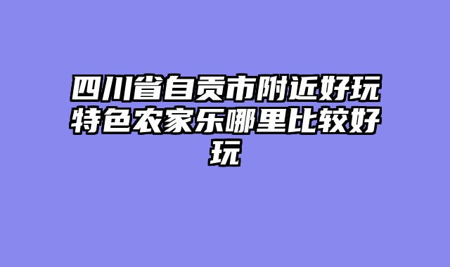 四川省自贡市附近好玩特色农家乐哪里比较好玩