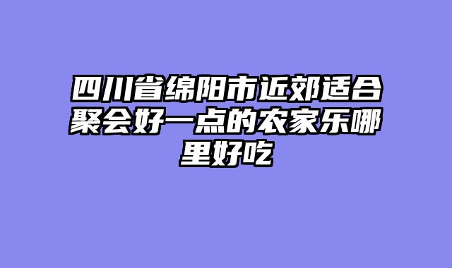 四川省绵阳市近郊适合聚会好一点的农家乐哪里好吃