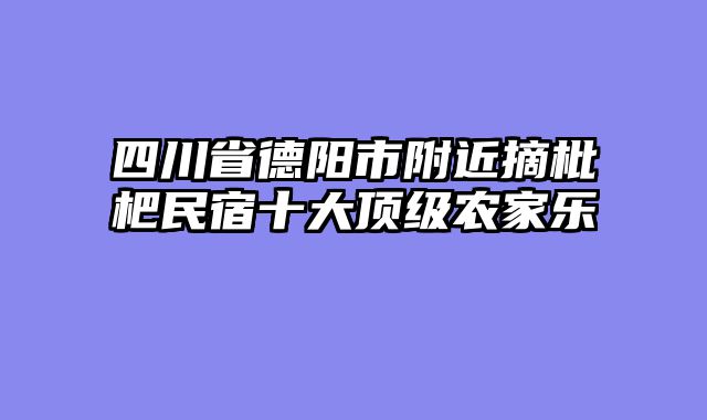 四川省德阳市附近摘枇杷民宿十大顶级农家乐