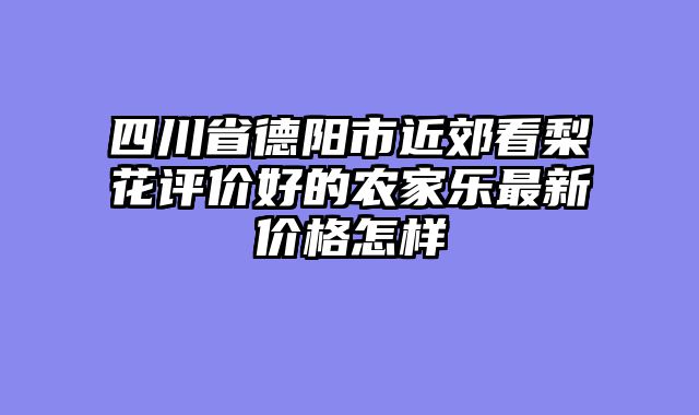 四川省德阳市近郊看梨花评价好的农家乐最新价格怎样