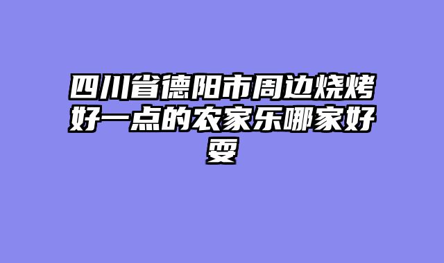 四川省德阳市周边烧烤好一点的农家乐哪家好耍